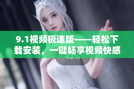 9.1视频极速版——轻松下载安装，一键畅享视频快感