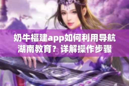 奶牛福建app如何利用导航湖南教育？详解操作步骤