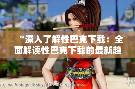 “深入了解性巴克下载：全面解读性巴克下载的最新趋势和发展”