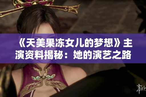《天美果冻女儿的梦想》主演资料揭秘：她的演艺之路、成名故事和未来展望