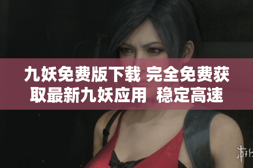 九妖免费版下载 完全免费获取最新九妖应用  稳定高速下载  安全可靠的应用商店