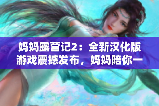 妈妈露营记2：全新汉化版游戏震撼发布，妈妈陪你一起玩转露营新世界