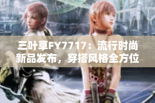 三叶草FY7717：流行时尚新品发布，穿搭风格全方位解析