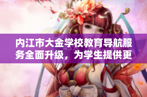 内江市大金学校教育导航服务全面升级，为学生提供更多学习指导