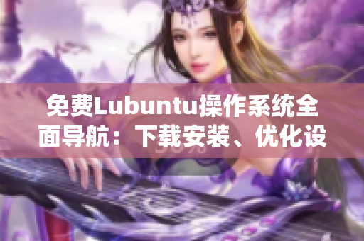 免费Lubuntu操作系统全面导航：下载安装、优化设置及使用技巧详解