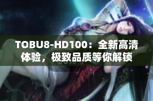 TOBU8-HD100：全新高清体验，极致品质等你解锁