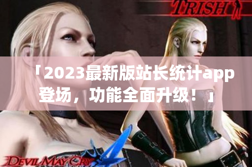 「2023最新版站长统计app登场，功能全面升级！」