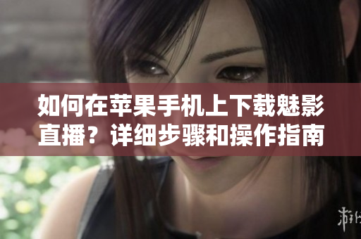 如何在苹果手机上下载魅影直播？详细步骤和操作指南