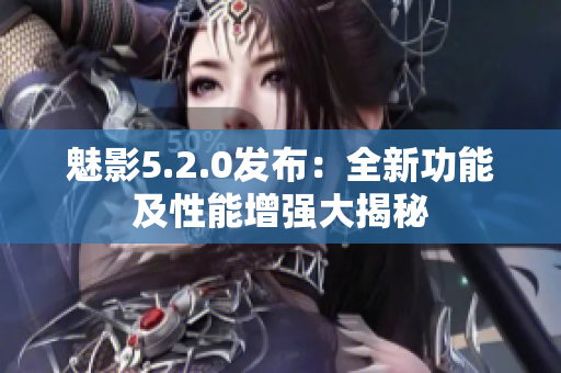 魅影5.2.0发布：全新功能及性能增强大揭秘