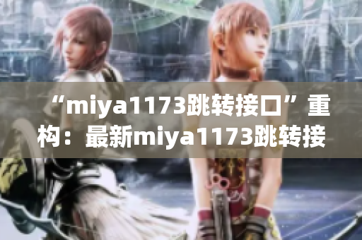 “miya1173跳转接口”重构：最新miya1173跳转接口方案推荐及使用技巧分享