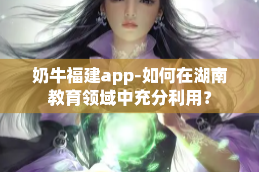 奶牛福建app-如何在湖南教育领域中充分利用？
