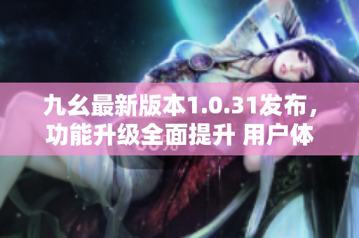九幺最新版本1.0.31发布，功能升级全面提升 用户体验