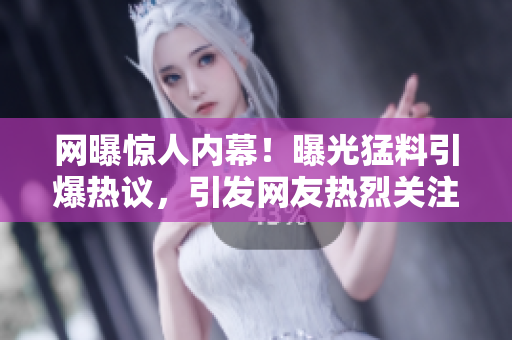 网曝惊人内幕！曝光猛料引爆热议，引发网友热烈关注