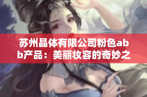 苏州晶体有限公司粉色abb产品：美丽妆容的奇妙之选