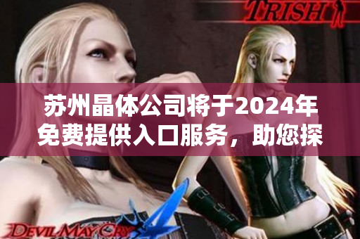 苏州晶体公司将于2024年免费提供入口服务，助您探秘晶体世界