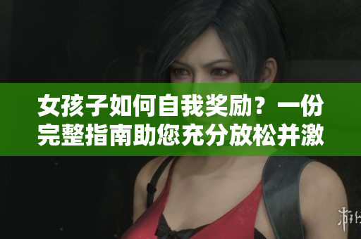 女孩子如何自我奖励？一份完整指南助您充分放松并激发内在能量