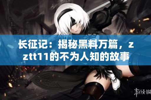 长征记：揭秘黑料万篇，zztt11的不为人知的故事