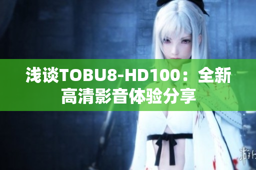 浅谈TOBU8-HD100：全新高清影音体验分享