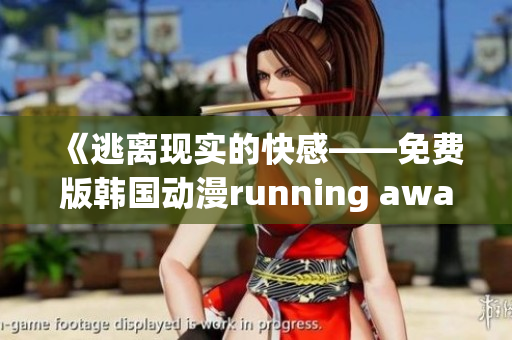 《逃离现实的快感——免费版韩国动漫running away全新上线，颠覆你的想象！》