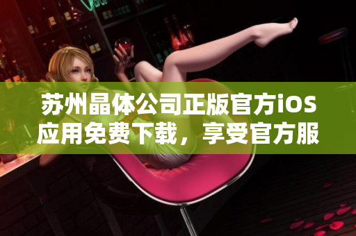 苏州晶体公司正版官方iOS应用免费下载，享受官方服务