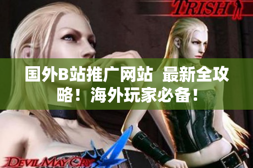 国外B站推广网站  最新全攻略！海外玩家必备！