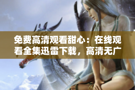 免费高清观看甜心：在线观看全集迅雷下载，高清无广告完整版试看