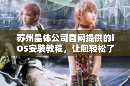 苏州晶体公司官网提供的iOS安装教程，让您轻松了解最新下载步骤
