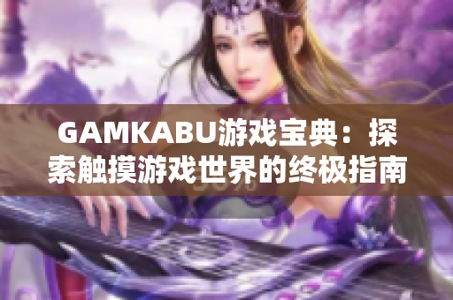 GAMKABU游戏宝典：探索触摸游戏世界的终极指南