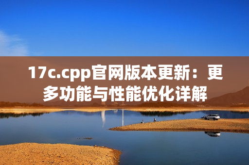 17c.cpp官网版本更新：更多功能与性能优化详解