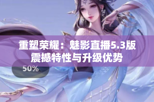 重塑荣耀：魅影直播5.3版震撼特性与升级优势