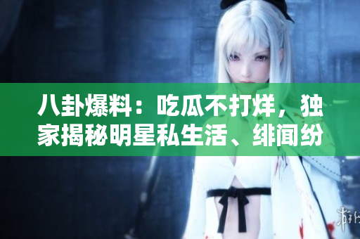 八卦爆料：吃瓜不打烊，独家揭秘明星私生活、绯闻纷扰！