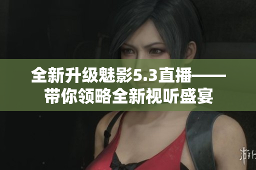 全新升级魅影5.3直播——带你领略全新视听盛宴