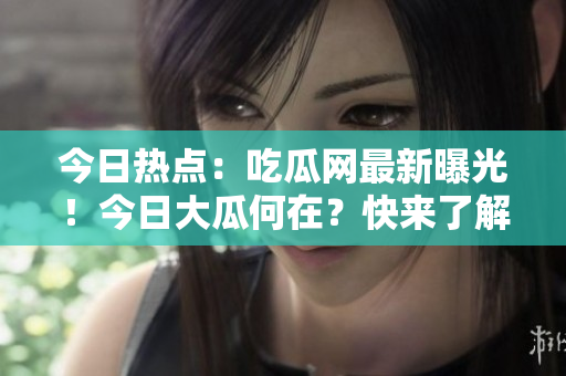 今日热点：吃瓜网最新曝光！今日大瓜何在？快来了解最新八卦！