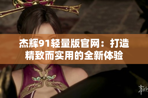 杰辉91轻量版官网：打造精致而实用的全新体验