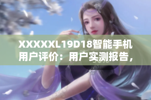 XXXXXL19D18智能手机用户评价：用户实测报告，一键获取最新评价