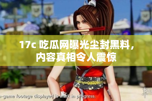 17c 吃瓜网曝光尘封黑料，内容真相令人震惊