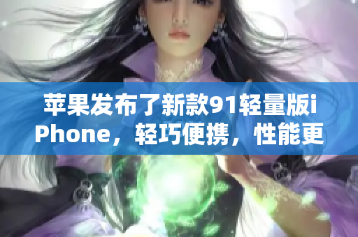 苹果发布了新款91轻量版iPhone，轻巧便携，性能更强劲