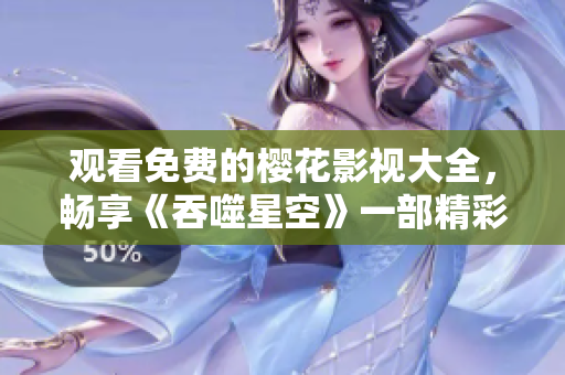 观看免费的樱花影视大全，畅享《吞噬星空》一部精彩影视作品