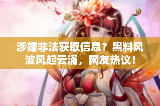 涉嫌非法获取信息？黑料风波风起云涌，网友热议！