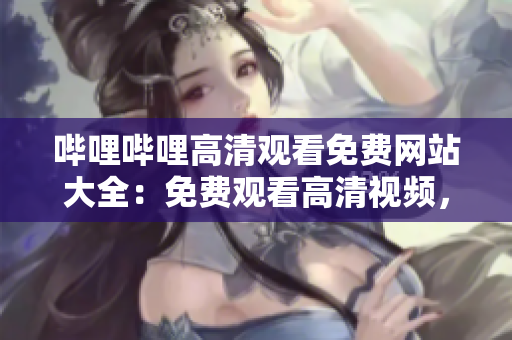 哔哩哔哩高清观看免费网站大全：免费观看高清视频，尽在哔哩哔哩