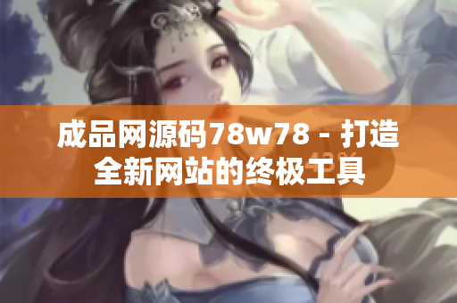 成品网源码78w78 - 打造全新网站的终极工具