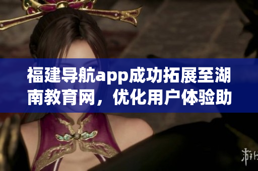 福建导航app成功拓展至湖南教育网，优化用户体验助力教育发展