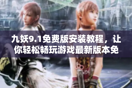 九妖9.1免费版安装教程，让你轻松畅玩游戏最新版本免费获取+详细安装指南