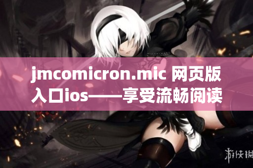 jmcomicron.mic 网页版入口ios——享受流畅阅读的全新体验
