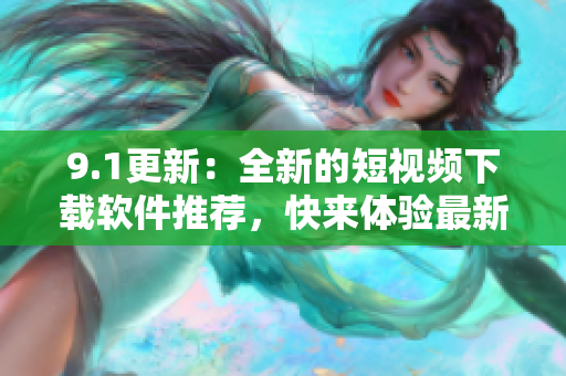 9.1更新：全新的短视频下载软件推荐，快来体验最新功能！