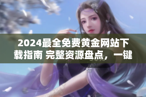 2024最全免费黄金网站下载指南 完整资源盘点，一键获取所有黄金网站内容