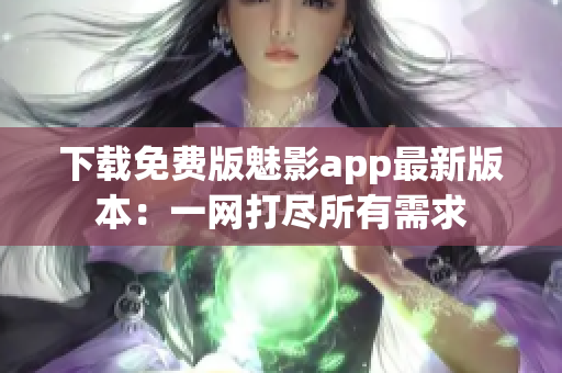 下载免费版魅影app最新版本：一网打尽所有需求