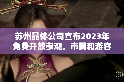 苏州晶体公司宣布2023年免费开放参观，市民和游客欢迎参观体验盛世晶莹技术展示