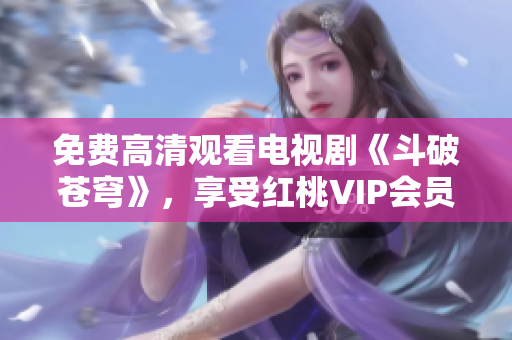 免费高清观看电视剧《斗破苍穹》，享受红桃VIP会员福利