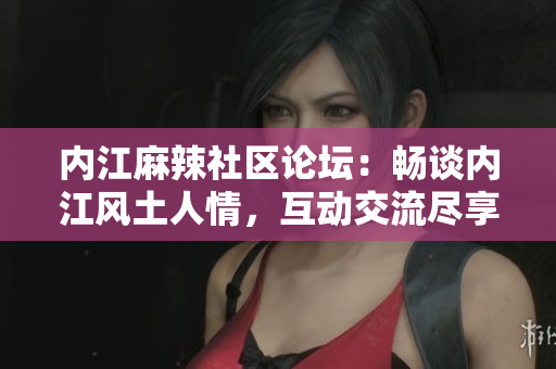 内江麻辣社区论坛：畅谈内江风土人情，互动交流尽享乐趣